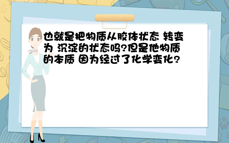 也就是把物质从胶体状态 转变为 沉淀的状态吗?但是他物质的本质 因为经过了化学变化?