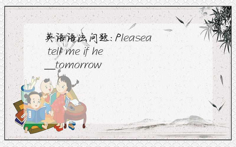 英语语法问题：Pleasea tell me if he__tomorrow