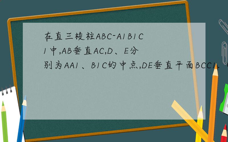 在直三棱柱ABC-A1B1C1中,AB垂直AC,D、E分别为AA1、B1C的中点,DE垂直平面BCC1.（1）证明AB=