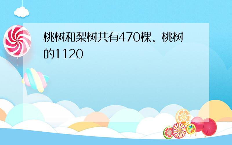 桃树和梨树共有470棵，桃树的1120