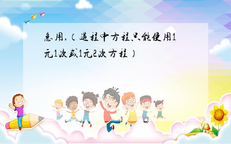 急用,（过程中方程只能使用1元1次或1元2次方程）