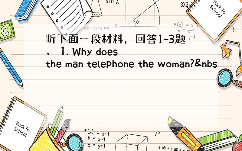 听下面一段材料，回答1-3题。 1. Why does the man telephone the woman?&nbs