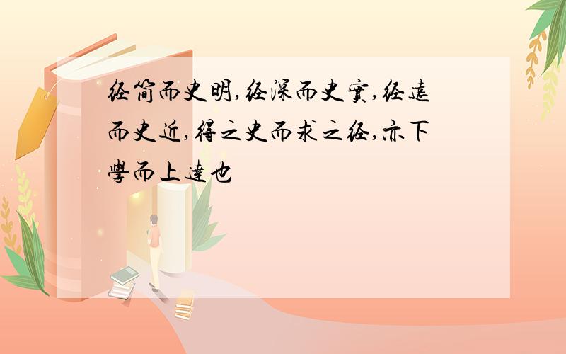 经简而史明,经深而史实,经远而史近,得之史而求之经,亦下学而上达也