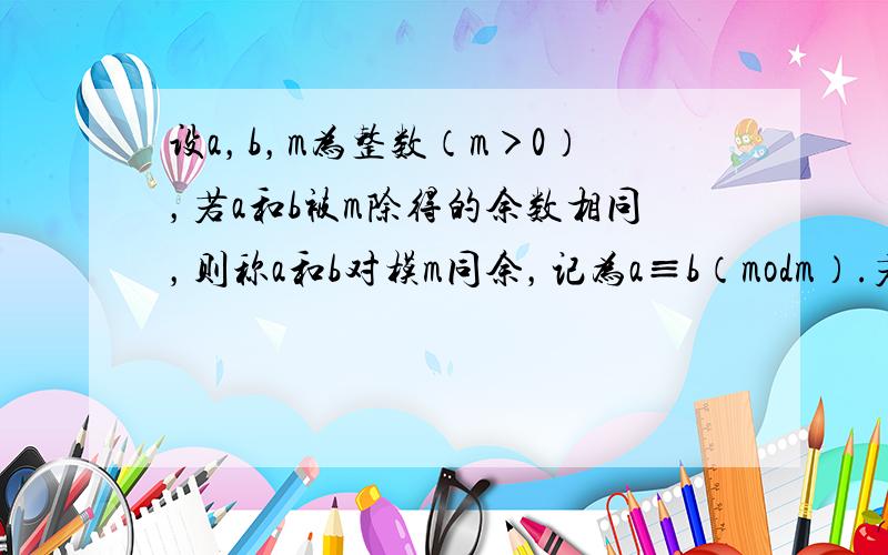 设a，b，m为整数（m＞0），若a和b被m除得的余数相同，则称a和b对模m同余，记为a≡b（modm）.若a＝C020+
