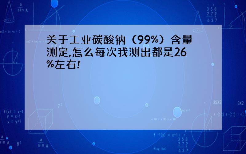 关于工业碳酸钠（99%）含量测定,怎么每次我测出都是26%左右!