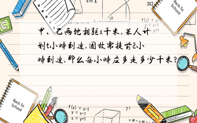 甲、乙两地相距x千米,某人计划t小时到达,因故需提前2小时到达,那么每小时应多走多少千米?