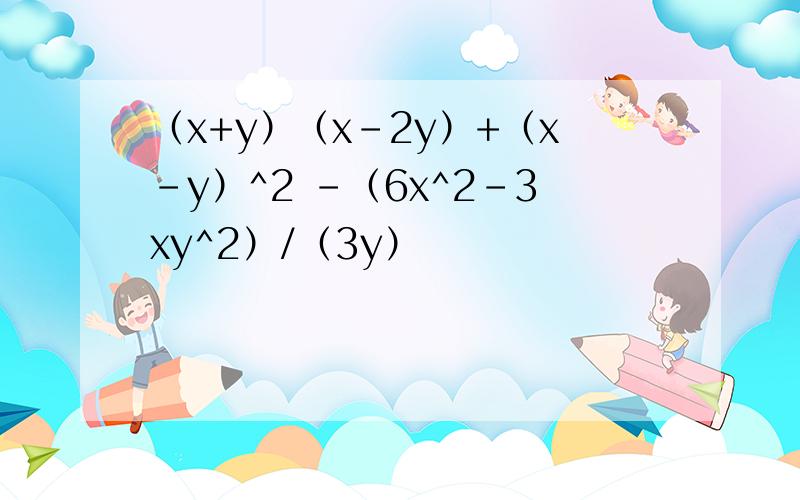 （x+y）（x-2y）+（x-y）^2 -（6x^2-3xy^2）/（3y）