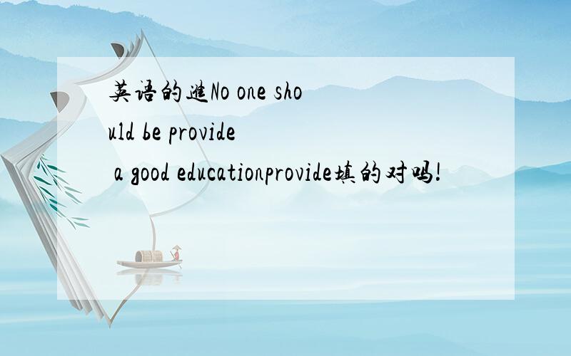 英语的进No one should be provide a good educationprovide填的对吗!