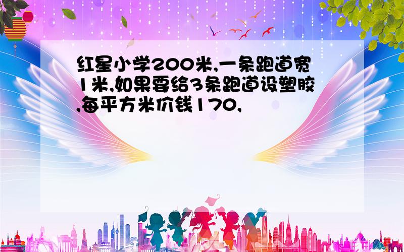 红星小学200米,一条跑道宽1米,如果要给3条跑道设塑胶,每平方米价钱170,