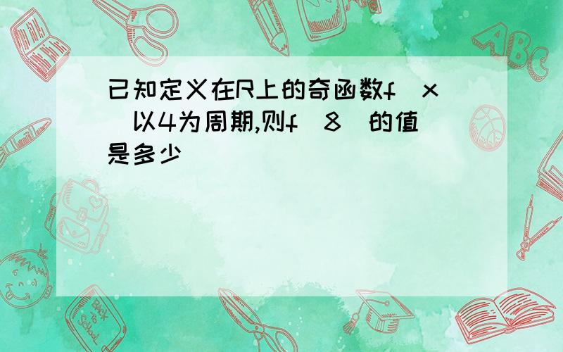 已知定义在R上的奇函数f(x)以4为周期,则f(8)的值是多少