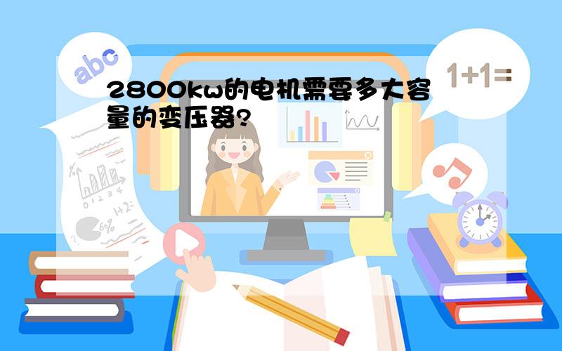 2800kw的电机需要多大容量的变压器?