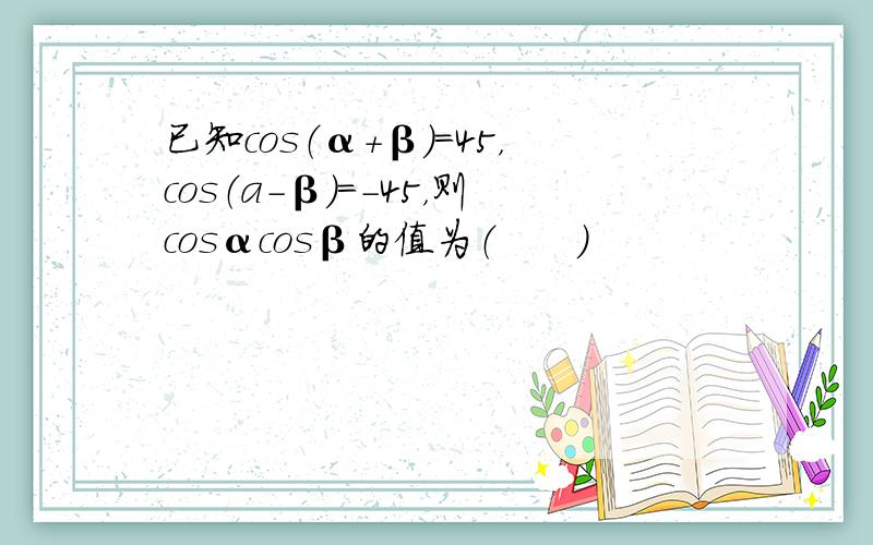 已知cos（α+β）=45，cos（a-β）=-45，则cosαcosβ的值为（　　）