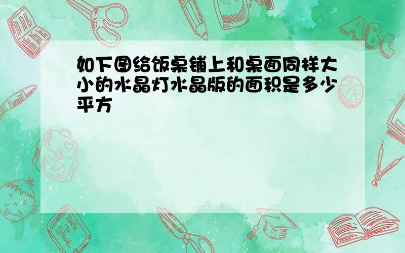 如下图给饭桌铺上和桌面同样大小的水晶灯水晶版的面积是多少平方