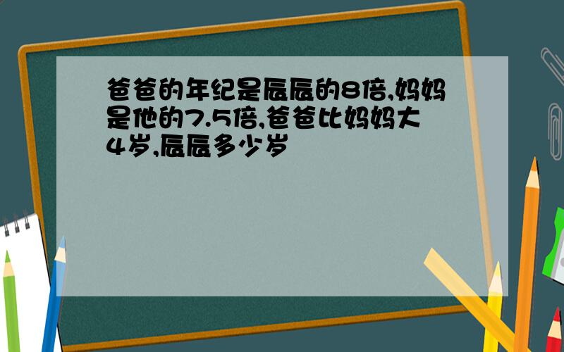 爸爸的年纪是辰辰的8倍,妈妈是他的7.5倍,爸爸比妈妈大4岁,辰辰多少岁