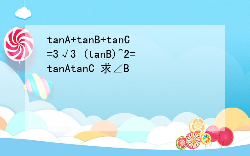 tanA+tanB+tanC=3√3 (tanB)^2=tanAtanC 求∠B