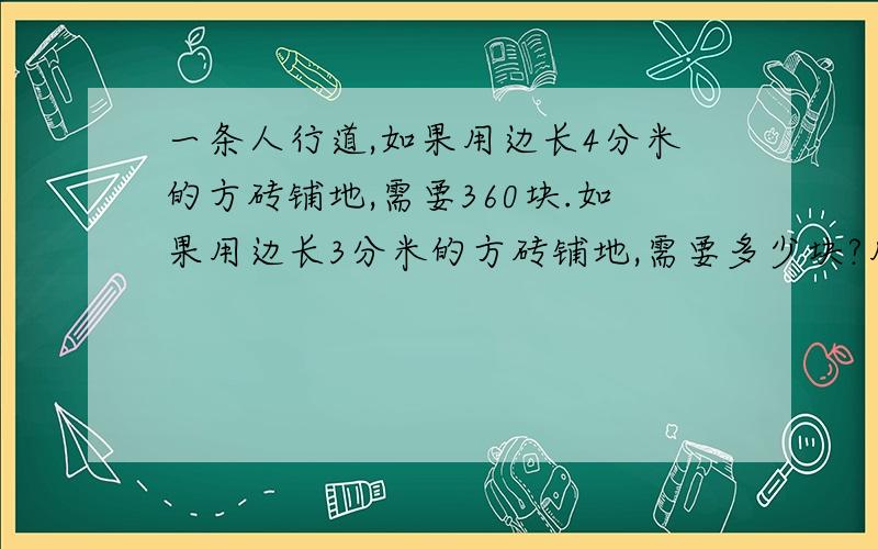 一条人行道,如果用边长4分米的方砖铺地,需要360块.如果用边长3分米的方砖铺地,需要多少块?用方程解