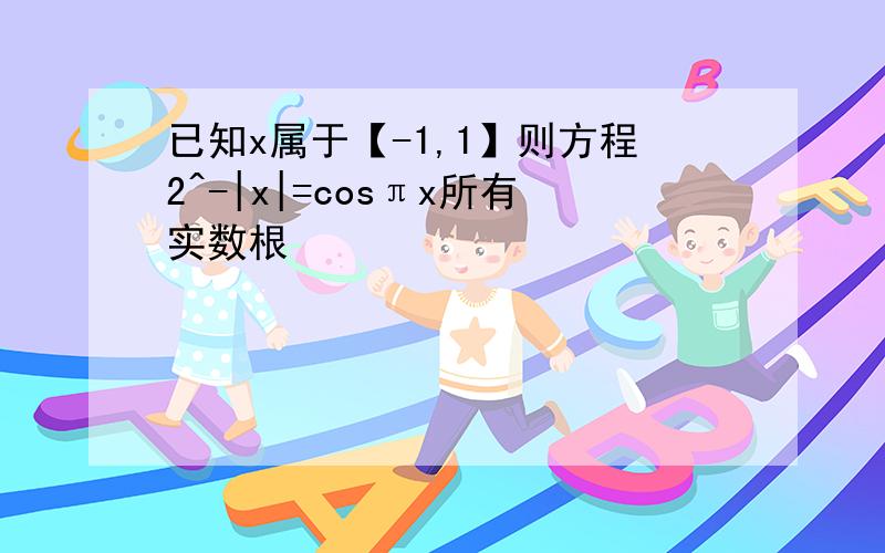 已知x属于【-1,1】则方程2^-|x|=cosπx所有实数根