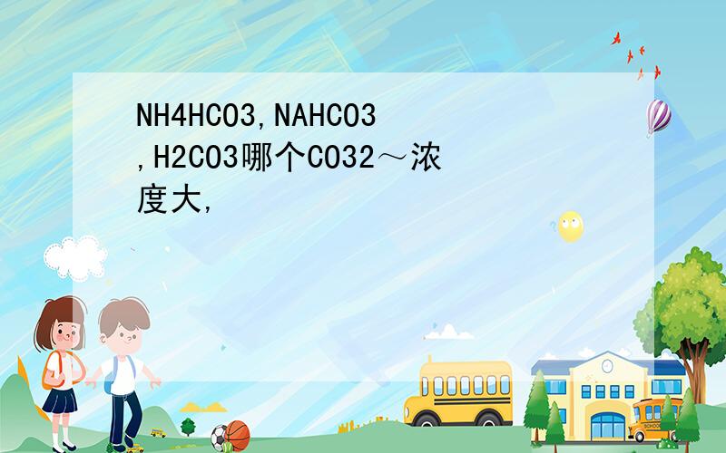 NH4HCO3,NAHCO3,H2CO3哪个CO32～浓度大,