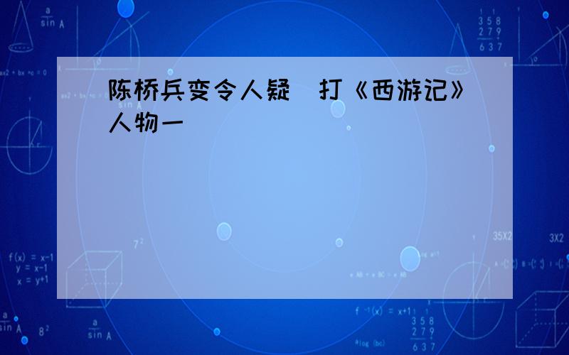 陈桥兵变令人疑（打《西游记》人物一）