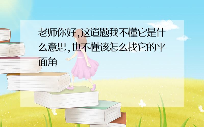 老师你好,这道题我不懂它是什么意思,也不懂该怎么找它的平面角