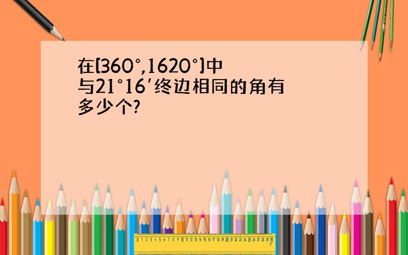 在[360°,1620°]中与21°16′终边相同的角有多少个?