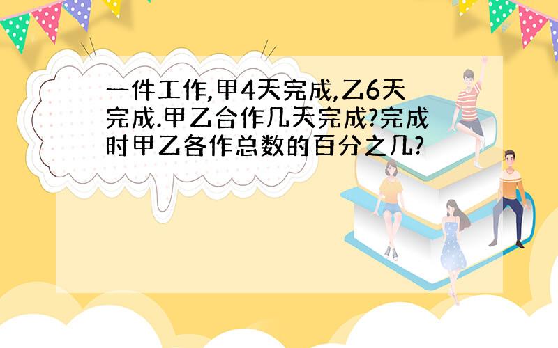 一件工作,甲4天完成,乙6天完成.甲乙合作几天完成?完成时甲乙各作总数的百分之几?