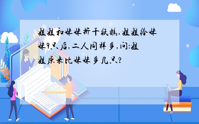 姐姐和妹妹折千纸鹤,姐姐给妹妹9只后,二人同样多,问：姐姐原来比妹妹多几只?