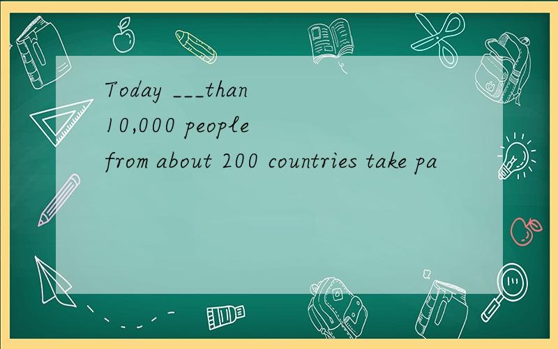 Today ___than 10,000 people from about 200 countries take pa