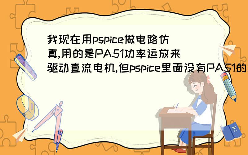 我现在用pspice做电路仿真,用的是PA51功率运放来驱动直流电机,但pspice里面没有PA51的模型怎么办?