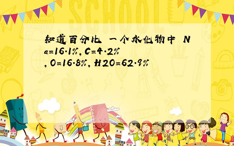 知道百分比 一个水化物中 Na=16.1%,C=4.2%,O=16.8%,H2O=62.9%