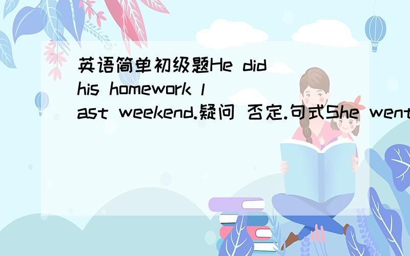 英语简单初级题He did his homework last weekend.疑问 否定.句式She went to