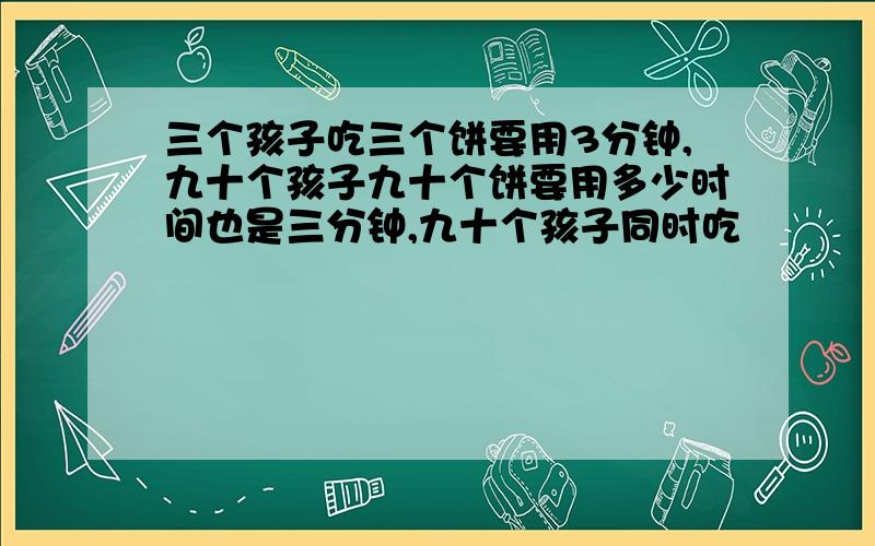 三个孩子吃三个饼要用3分钟,九十个孩子九十个饼要用多少时间也是三分钟,九十个孩子同时吃