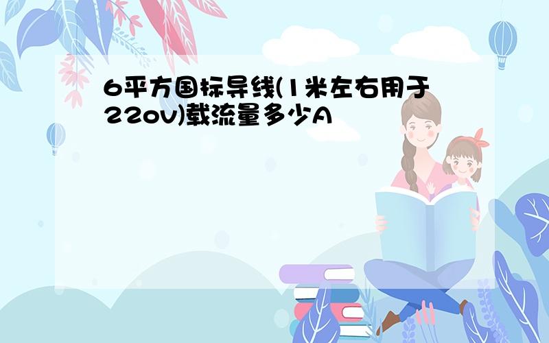 6平方国标导线(1米左右用于22ov)载流量多少A