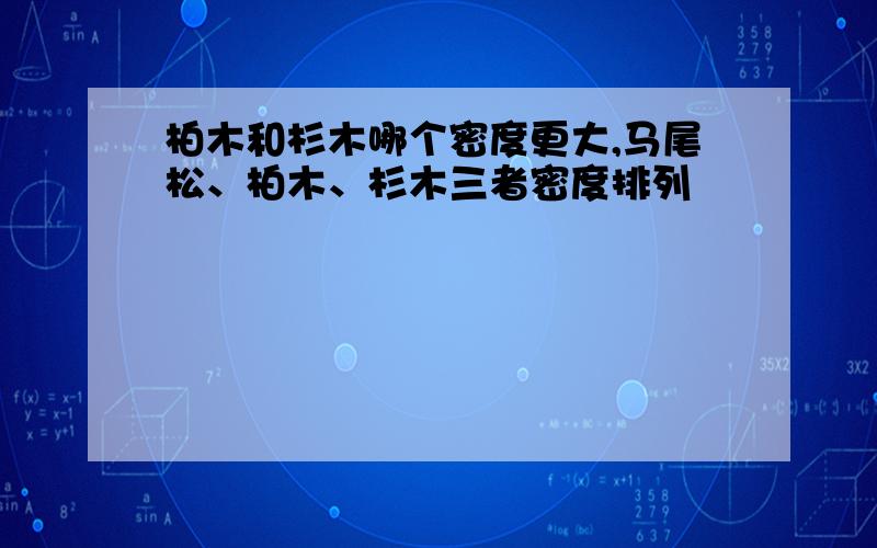 柏木和杉木哪个密度更大,马尾松、柏木、杉木三者密度排列