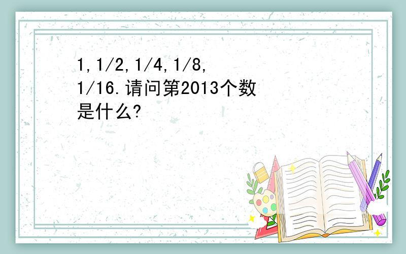 1,1/2,1/4,1/8,1/16.请问第2013个数是什么?