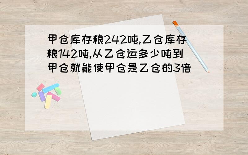 甲仓库存粮242吨,乙仓库存粮142吨,从乙仓运多少吨到甲仓就能使甲仓是乙仓的3倍