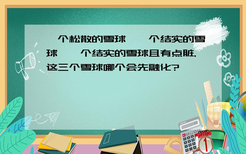 一个松散的雪球,一个结实的雪球,一个结实的雪球且有点脏.这三个雪球哪个会先融化?