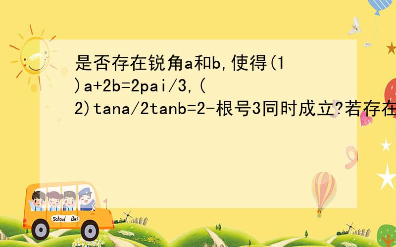 是否存在锐角a和b,使得(1)a+2b=2pai/3,(2)tana/2tanb=2-根号3同时成立?若存在求a,b若不