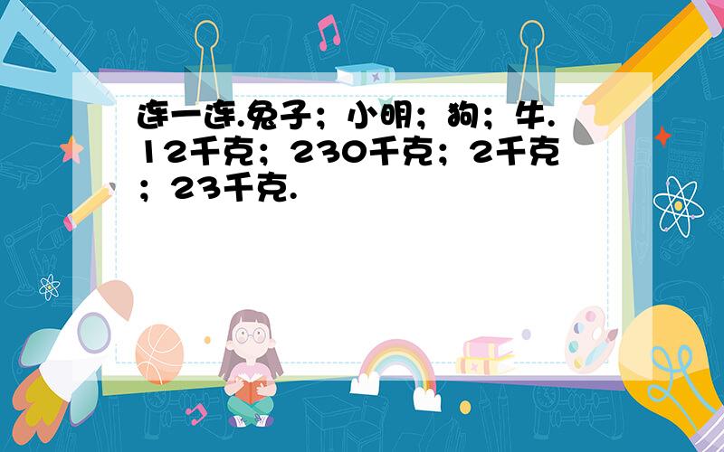 连一连.兔子；小明；狗；牛.12千克；230千克；2千克；23千克.