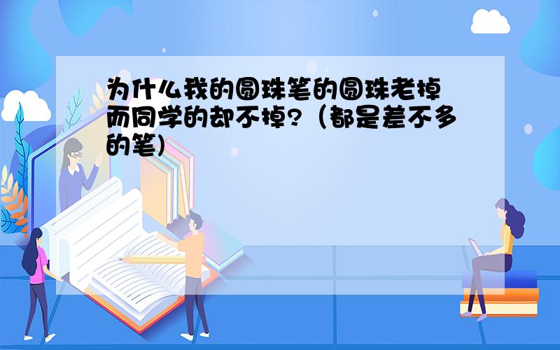 为什么我的圆珠笔的圆珠老掉 而同学的却不掉?（都是差不多的笔)