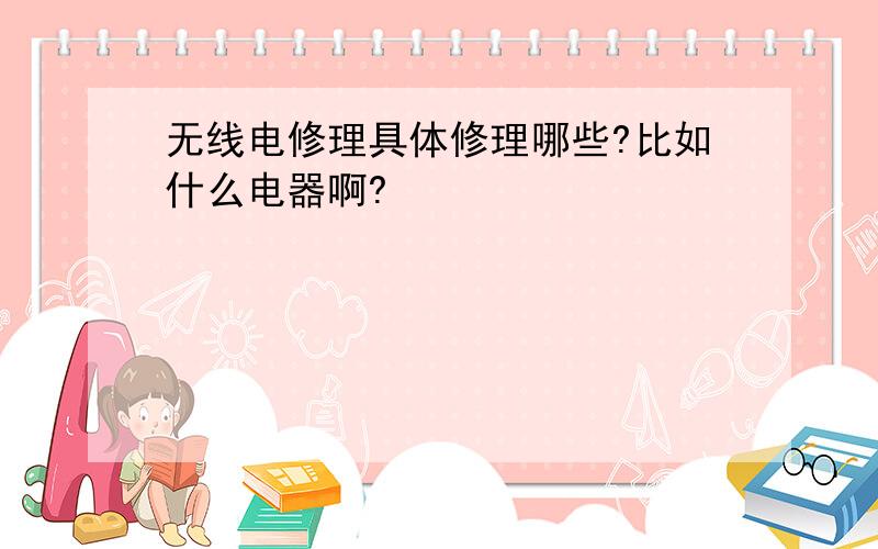 无线电修理具体修理哪些?比如什么电器啊?