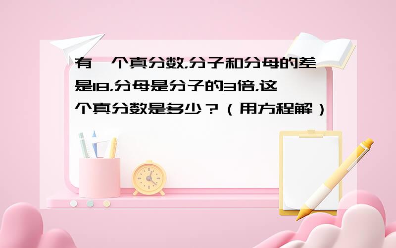 有一个真分数，分子和分母的差是18，分母是分子的3倍，这个真分数是多少？（用方程解）