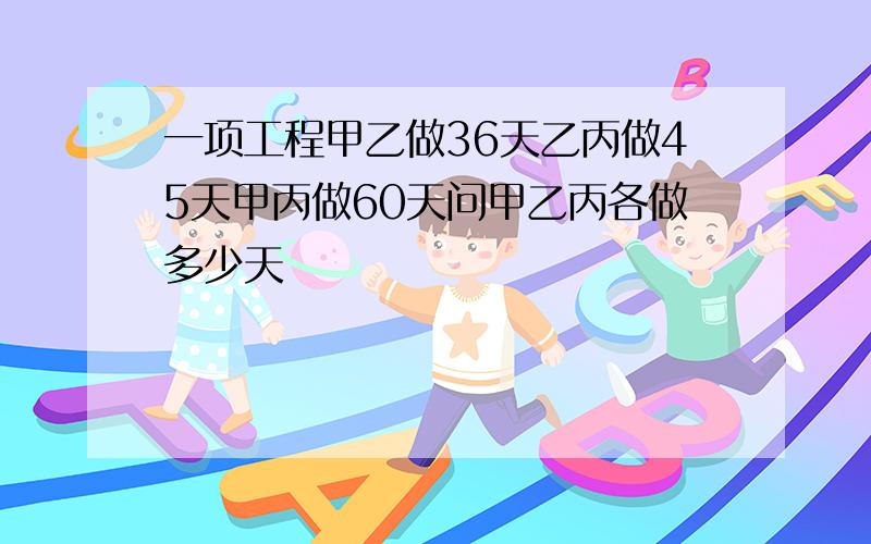 一项工程甲乙做36天乙丙做45天甲丙做60天问甲乙丙各做多少天