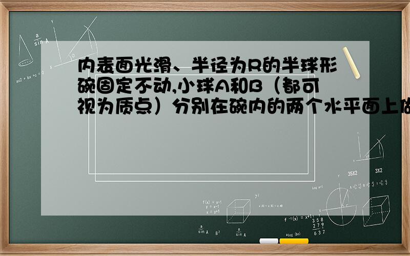 内表面光滑、半径为R的半球形碗固定不动,小球A和B（都可视为质点）分别在碗内的两个水平面上做匀速圆周运动,所在轨道离碗底