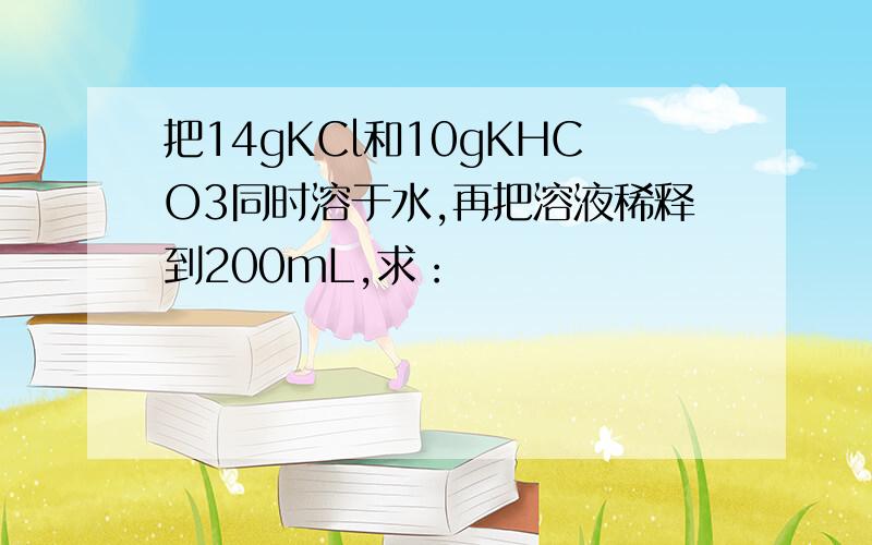 把14gKCl和10gKHCO3同时溶于水,再把溶液稀释到200mL,求：