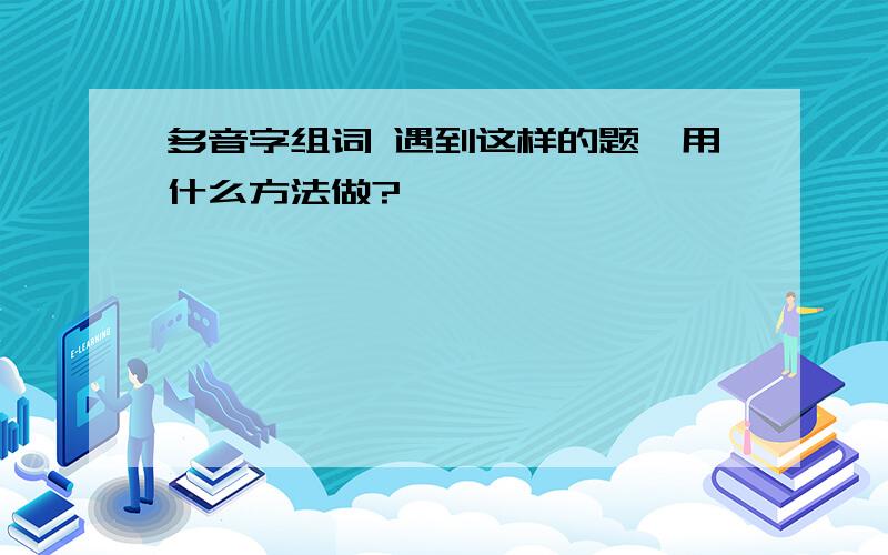 多音字组词 遇到这样的题,用什么方法做?