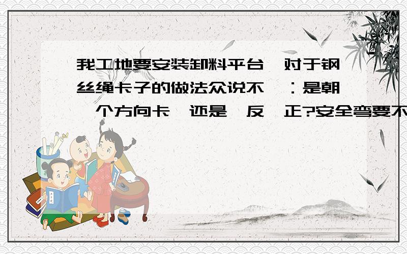 我工地要安装卸料平台,对于钢丝绳卡子的做法众说不一：是朝一个方向卡,还是一反一正?安全弯要不要留?