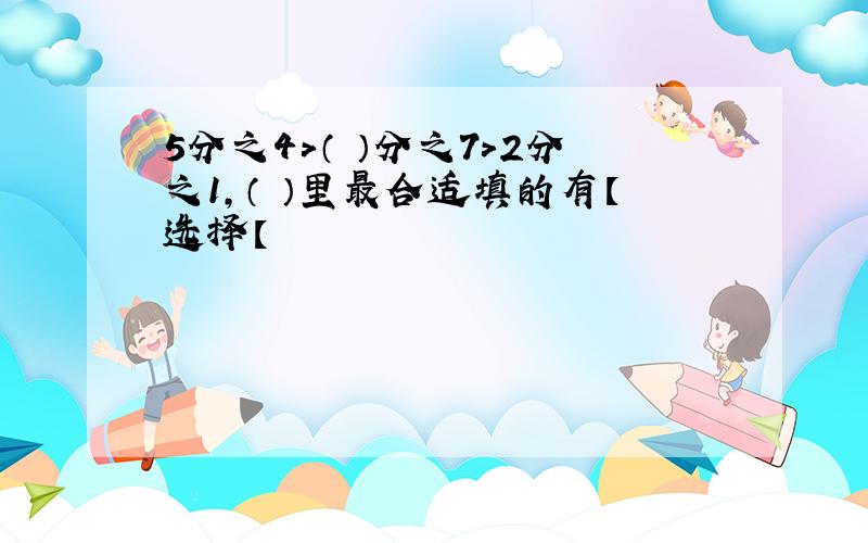 5分之4＞（ ）分之7＞2分之1,（ ）里最合适填的有【选择【