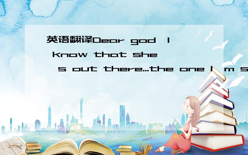 英语翻译Dear god,I know that she's out there...the one I'm suppo