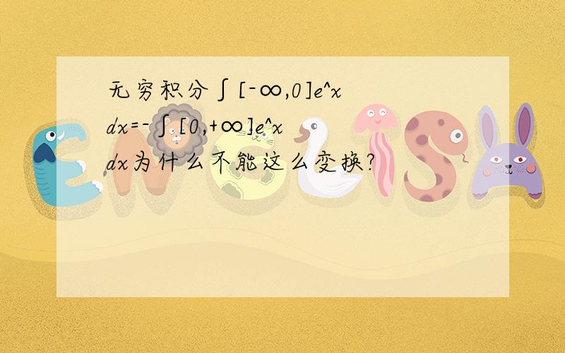 无穷积分∫[-∞,0]e^xdx=-∫[0,+∞]e^xdx为什么不能这么变换?